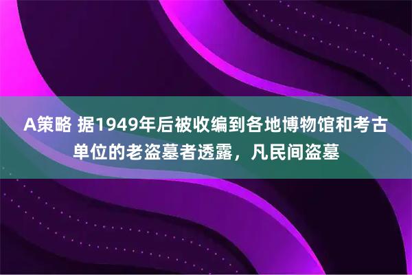 A策略 据1949年后被收编到各地博物馆和考古单位的老盗墓者透露，凡民间盗墓