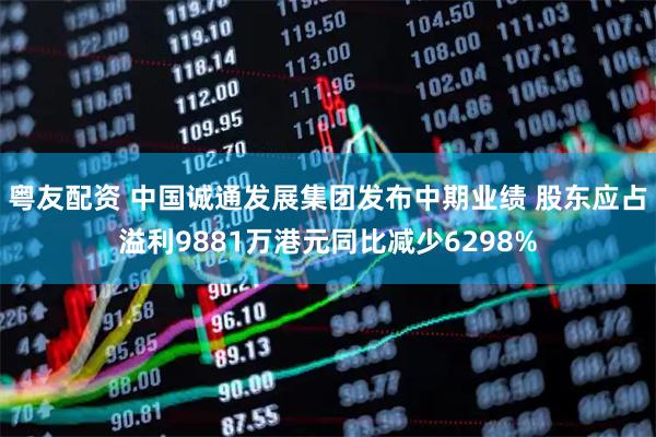 粤友配资 中国诚通发展集团发布中期业绩 股东应占溢利9881万港元同比减少6298%