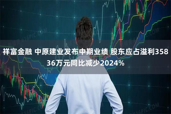 祥富金融 中原建业发布中期业绩 股东应占溢利35836万元同比减少2024%