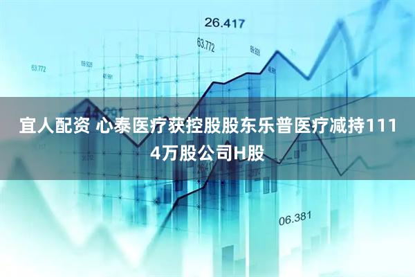 宜人配资 心泰医疗获控股股东乐普医疗减持1114万股公司H股