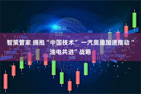 智策管家 拥抱“中国技术” 一汽奥迪加速推动“油电共进”战略