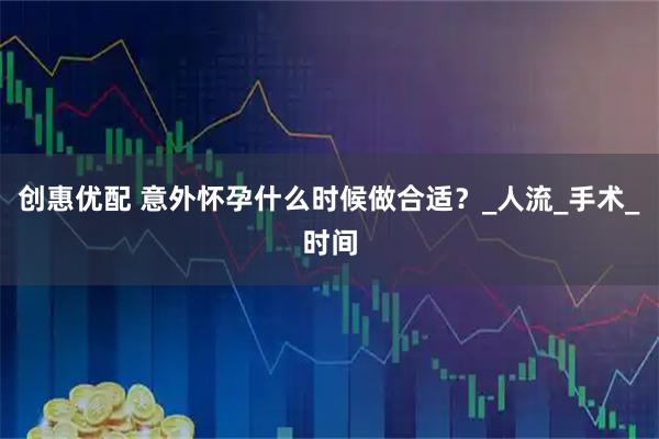 创惠优配 意外怀孕什么时候做合适？_人流_手术_时间