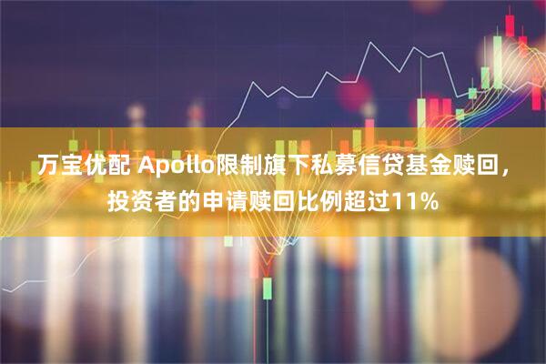 万宝优配 Apollo限制旗下私募信贷基金赎回，投资者的申请赎回比例超过11%