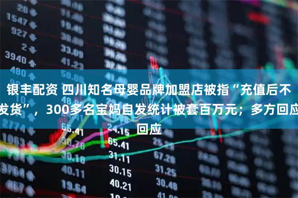 银丰配资 四川知名母婴品牌加盟店被指“充值后不发货”，300多名宝妈自发统计被套百万元；多方回应