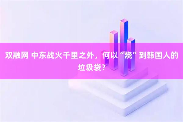 双融网 中东战火千里之外,何以“烧”到韩国人的垃圾袋?