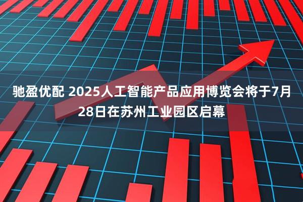 驰盈优配 2025人工智能产品应用博览会将于7月28日在苏州工业园区启幕