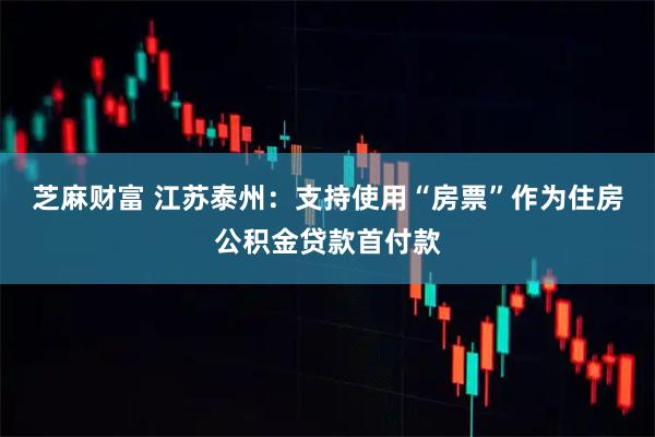 芝麻财富 江苏泰州：支持使用“房票”作为住房公积金贷款首付款