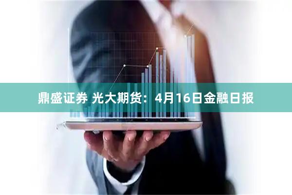 鼎盛证券 光大期货：4月16日金融日报
