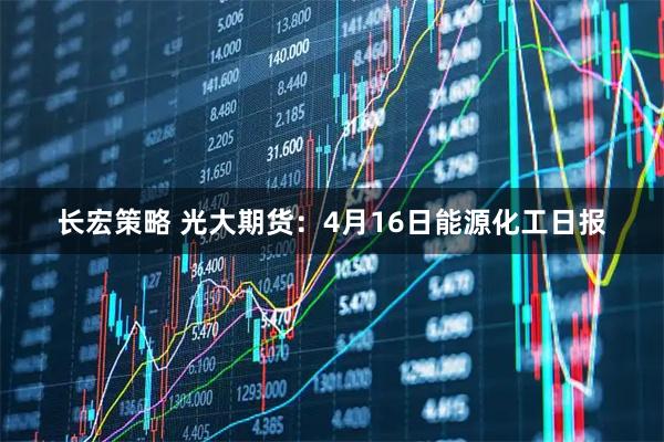 长宏策略 光大期货：4月16日能源化工日报