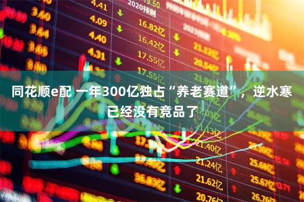 同花顺e配 一年300亿独占“养老赛道”，逆水寒已经没有竞品了