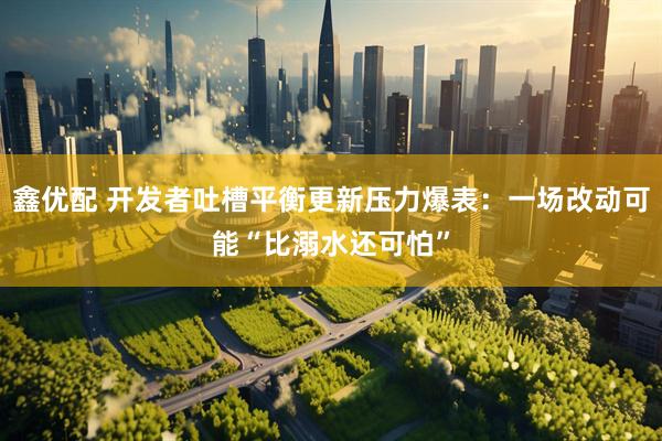 鑫优配 开发者吐槽平衡更新压力爆表：一场改动可能“比溺水还可怕”