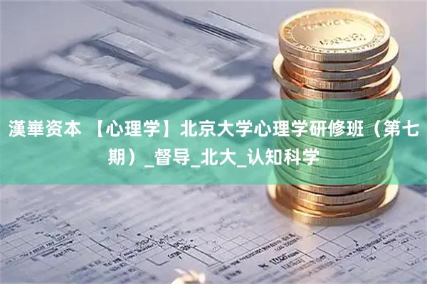 漢崋资本 【心理学】北京大学心理学研修班（第七期）_督导_北大_认知科学