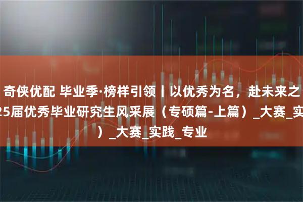 奇侠优配 毕业季·榜样引领丨以优秀为名，赴未来之约：2025届优秀毕业研究生风采展（专硕篇-上篇）_大赛_实践_专业