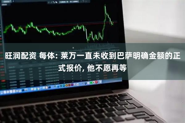 旺润配资 每体: 莱万一直未收到巴萨明确金额的正式报价, 他不愿再等