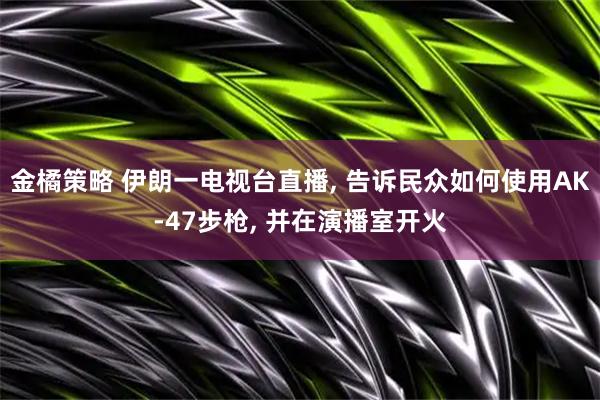 金橘策略 伊朗一电视台直播, 告诉民众如何使用AK-47步枪, 并在演播室开火