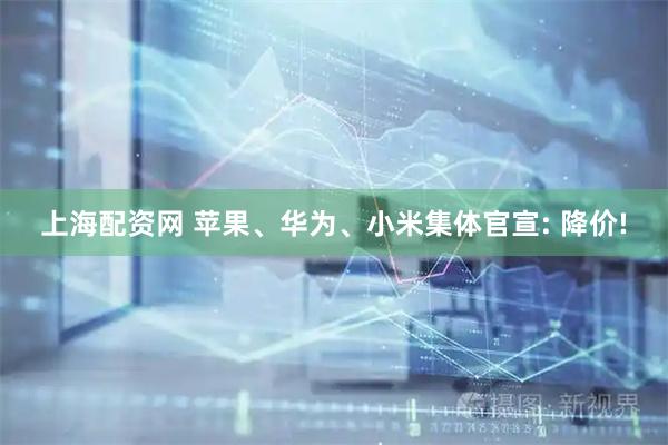 上海配资网 苹果、华为、小米集体官宣: 降价!
