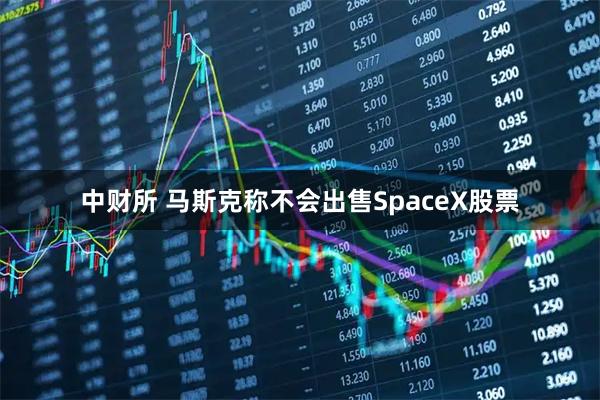 中财所 马斯克称不会出售SpaceX股票