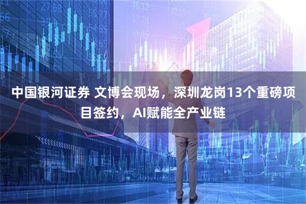 中国银河证券 文博会现场，深圳龙岗13个重磅项目签约，AI赋能全产业链