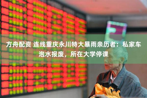 方舟配资 连线重庆永川特大暴雨亲历者：私家车泡水报废，所在大学停课