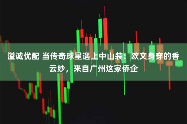 溢诚优配 当传奇球星遇上中山装：欧文身穿的香云纱，来自广州这家侨企