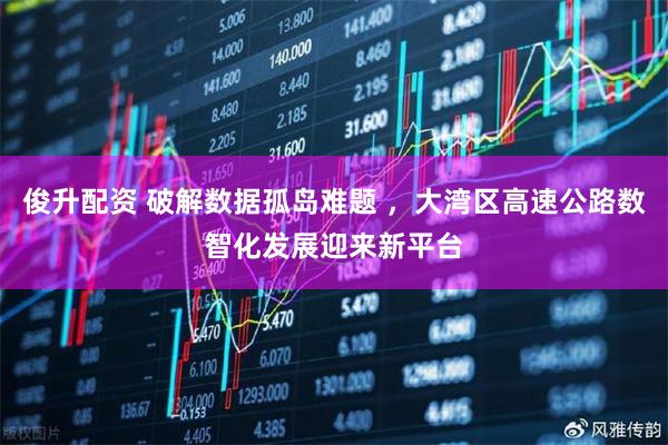 俊升配资 破解数据孤岛难题 ,大湾区高速公路数智化发展迎来新平台