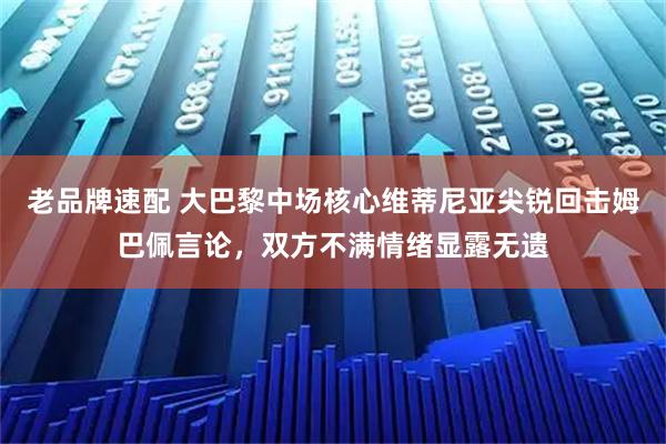 老品牌速配 大巴黎中场核心维蒂尼亚尖锐回击姆巴佩言论，双方不满情绪显露无遗