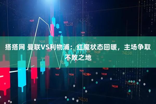 搭搭网 曼联VS利物浦：红魔状态回暖，主场争取不败之地