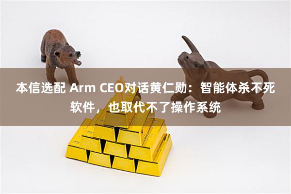 本信选配 Arm CEO对话黄仁勋：智能体杀不死软件，也取代不了操作系统