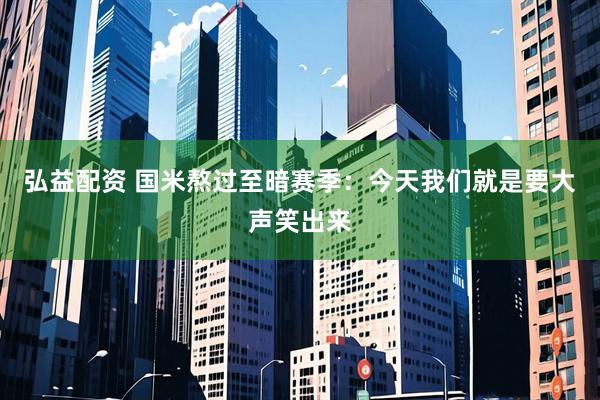 弘益配资 国米熬过至暗赛季：今天我们就是要大声笑出来