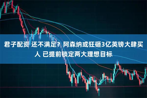 君子配资 还不满足？阿森纳或狂砸3亿英镑大肆买人 已提前锁定两大理想目标
