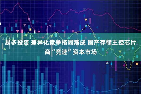 易多投资 差异化竞争格局渐成 国产存储主控芯片商“竞速”资本市场