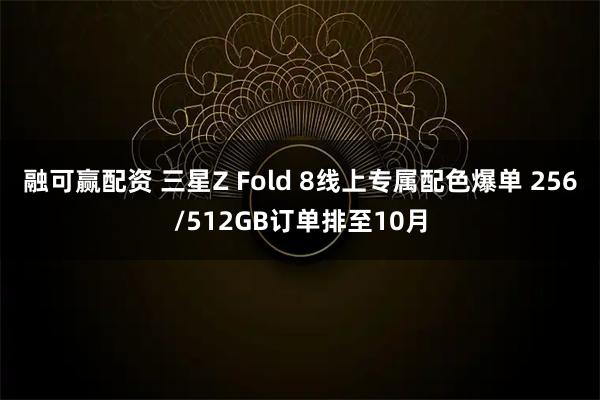 融可赢配资 三星Z Fold 8线上专属配色爆单 256/512GB订单排至10月