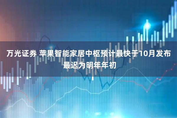 万光证券 苹果智能家居中枢预计最快于10月发布 最迟为明年年初