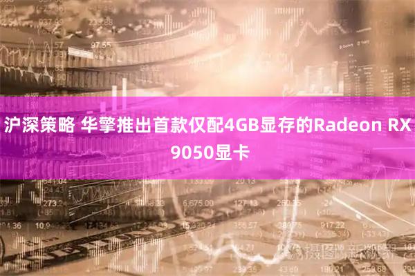 沪深策略 华擎推出首款仅配4GB显存的Radeon RX 9050显卡