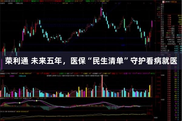 荣利通 未来五年，医保“民生清单”守护看病就医
