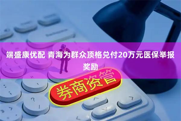 端盛康优配 青海为群众顶格兑付20万元医保举报奖励