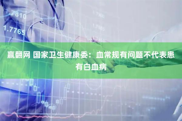 赢翻网 国家卫生健康委：血常规有问题不代表患有白血病