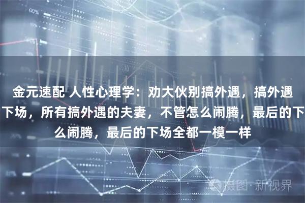 金元速配 人性心理学：劝大伙别搞外遇，搞外遇这事有个邪乎的下场，所有搞外遇的夫妻，不管怎么闹腾，最后的下场全都一模一样