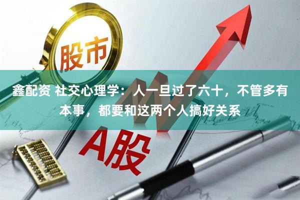 鑫配资 社交心理学：人一旦过了六十，不管多有本事，都要和这两个人搞好关系