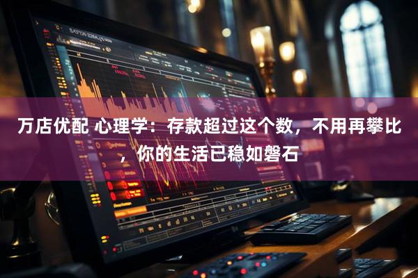 万店优配 心理学：存款超过这个数，不用再攀比，你的生活已稳如磐石