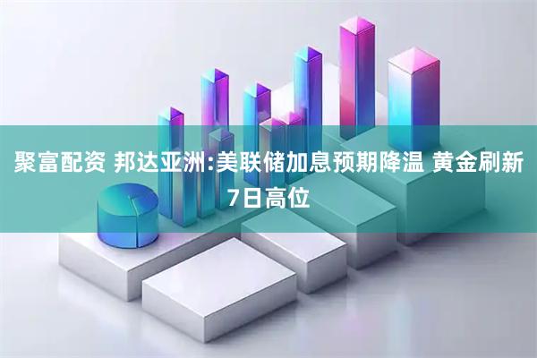 聚富配资 邦达亚洲:美联储加息预期降温 黄金刷新7日高位